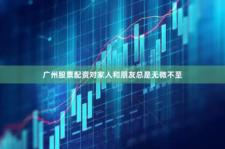 广州股票配资对家人和朋友总是无微不至