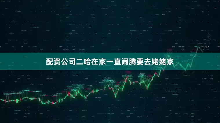 配资公司二哈在家一直闹腾要去姥姥家