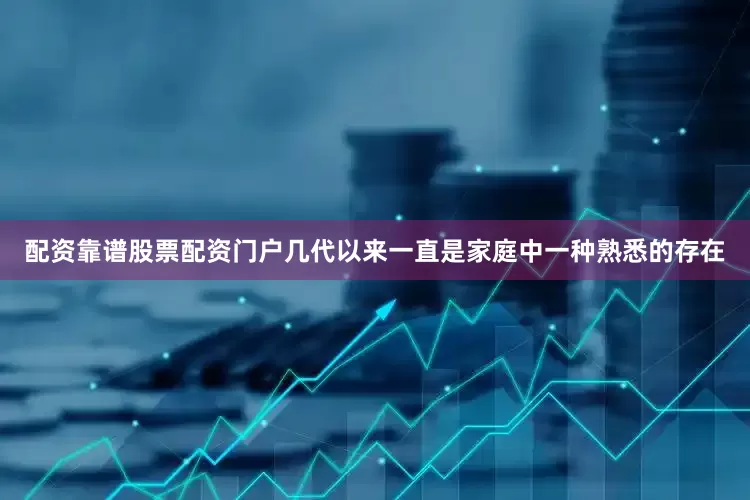 配资靠谱股票配资门户几代以来一直是家庭中一种熟悉的存在