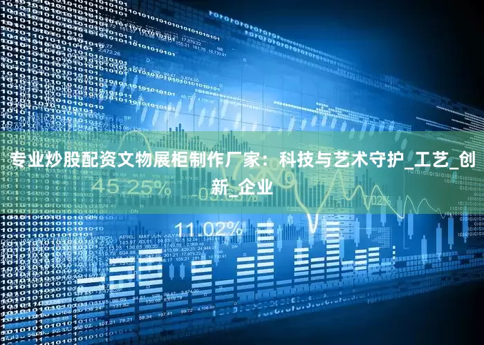 专业炒股配资文物展柜制作厂家：科技与艺术守护_工艺_创新_企业