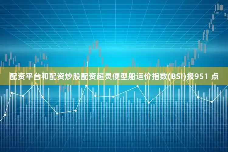 配资平台和配资炒股配资超灵便型船运价指数(BSI)报951 点