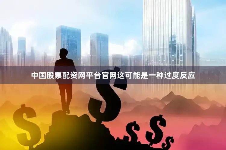 中国股票配资网平台官网这可能是一种过度反应