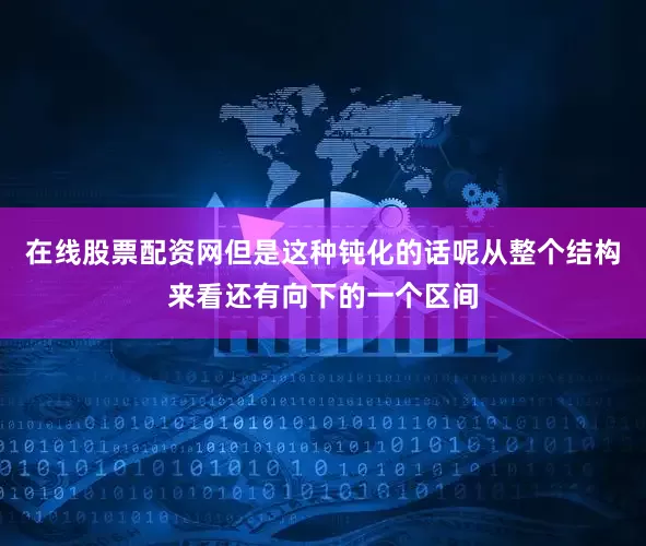 在线股票配资网但是这种钝化的话呢从整个结构来看还有向下的一个区间