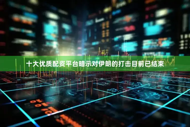 十大优质配资平台暗示对伊朗的打击目前已结束