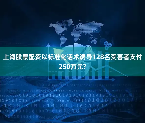 上海股票配资以标准化话术诱导128名受害者支付250万元?