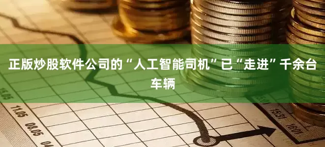 正版炒股软件公司的“人工智能司机”已“走进”千余台车辆