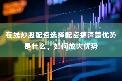 在线炒股配资选择配资搞清楚优势是什么、如何放大优势
