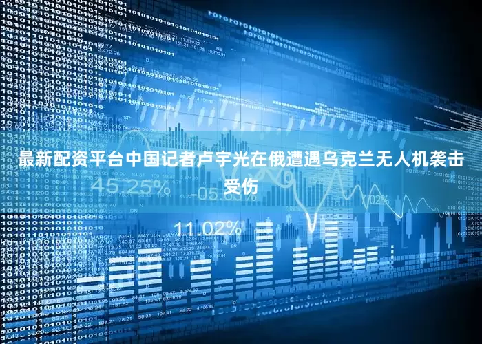 最新配资平台中国记者卢宇光在俄遭遇乌克兰无人机袭击受伤