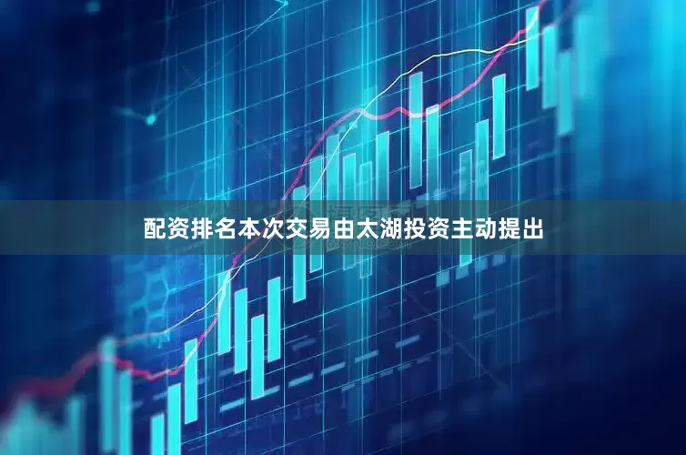 配资排名本次交易由太湖投资主动提出