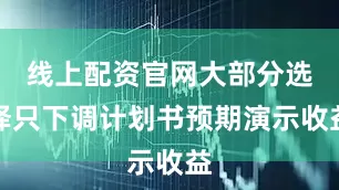 线上配资官网大部分选择只下调计划书预期演示收益