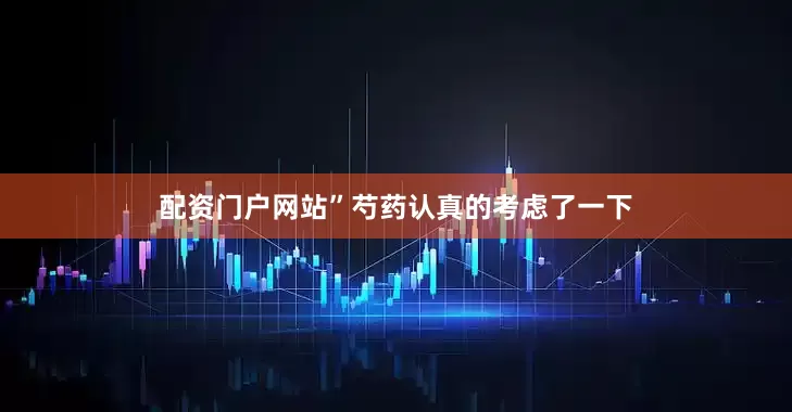 配资门户网站”芍药认真的考虑了一下