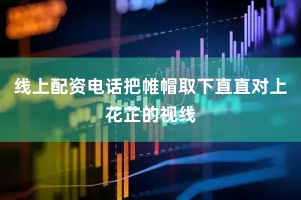 线上配资电话把帷帽取下直直对上花芷的视线