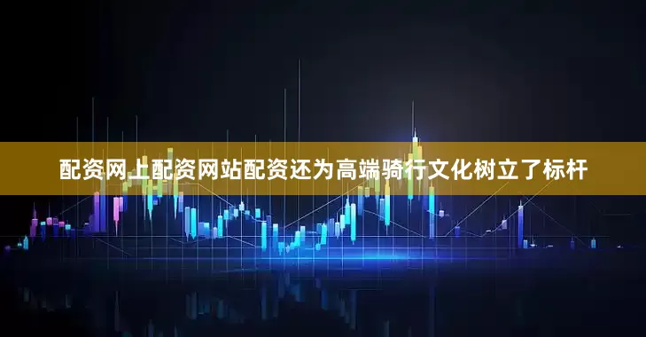 配资网上配资网站配资还为高端骑行文化树立了标杆