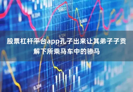 股票杠杆平台app孔子出来让其弟子子贡解下所乘马车中的骖马