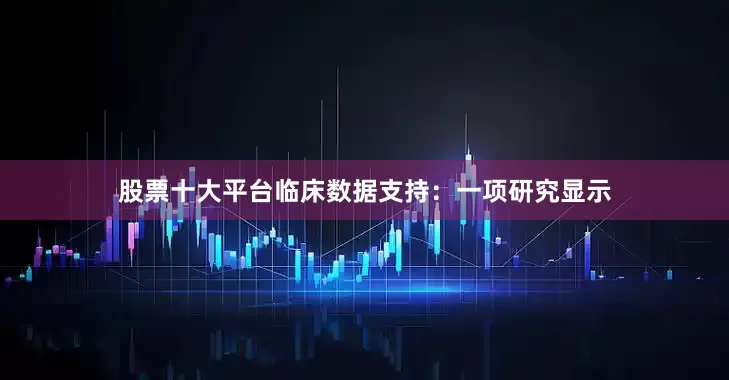 股票十大平台临床数据支持：一项研究显示