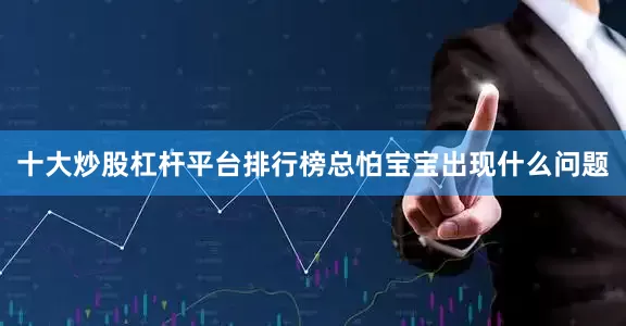 十大炒股杠杆平台排行榜总怕宝宝出现什么问题