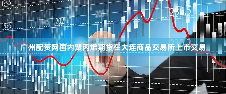 广州配资网国内聚丙烯期货在大连商品交易所上市交易