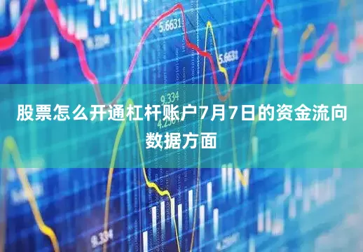 股票怎么开通杠杆账户7月7日的资金流向数据方面