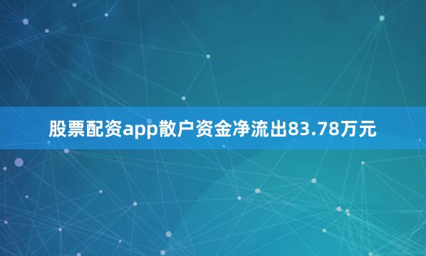 股票配资app散户资金净流出83.78万元