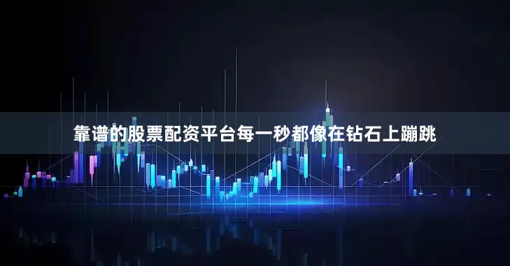 靠谱的股票配资平台每一秒都像在钻石上蹦跳