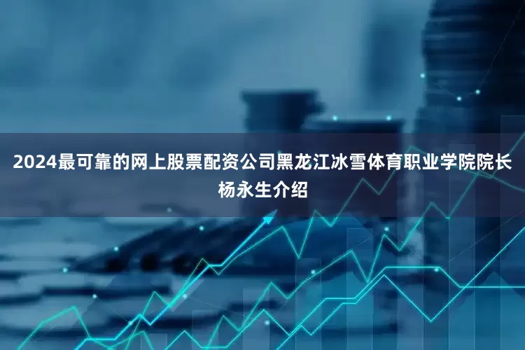 2024最可靠的网上股票配资公司黑龙江冰雪体育职业学院院长杨永生介绍