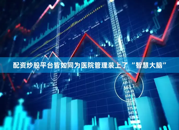 配资炒股平台皆如同为医院管理装上了 “智慧大脑”
