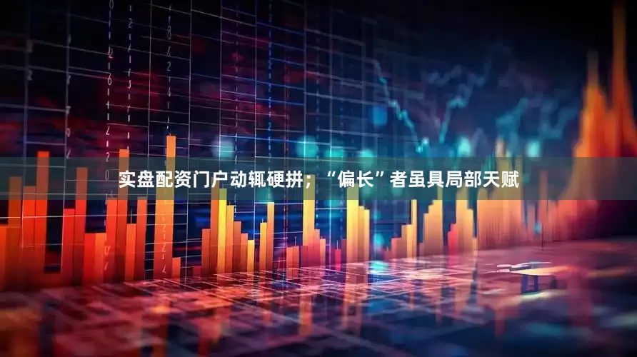 实盘配资门户动辄硬拼；“偏长”者虽具局部天赋