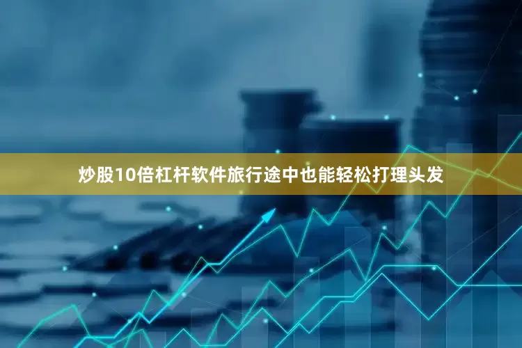 炒股10倍杠杆软件旅行途中也能轻松打理头发
