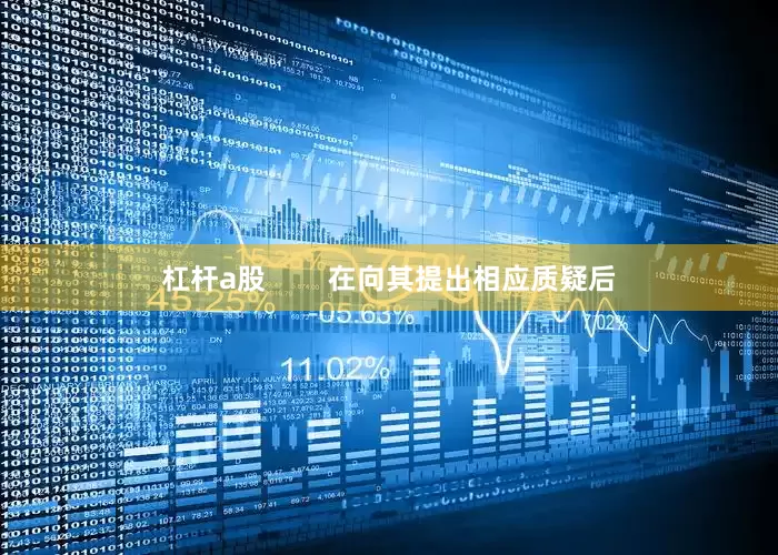 杠杆a股        在向其提出相应质疑后