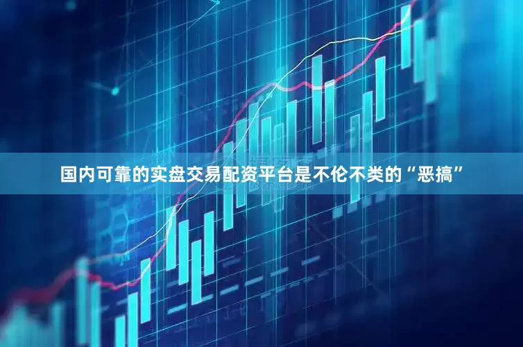 国内可靠的实盘交易配资平台是不伦不类的“恶搞”