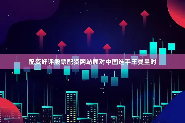 配资好评股票配资网站面对中国选手王曼昱时