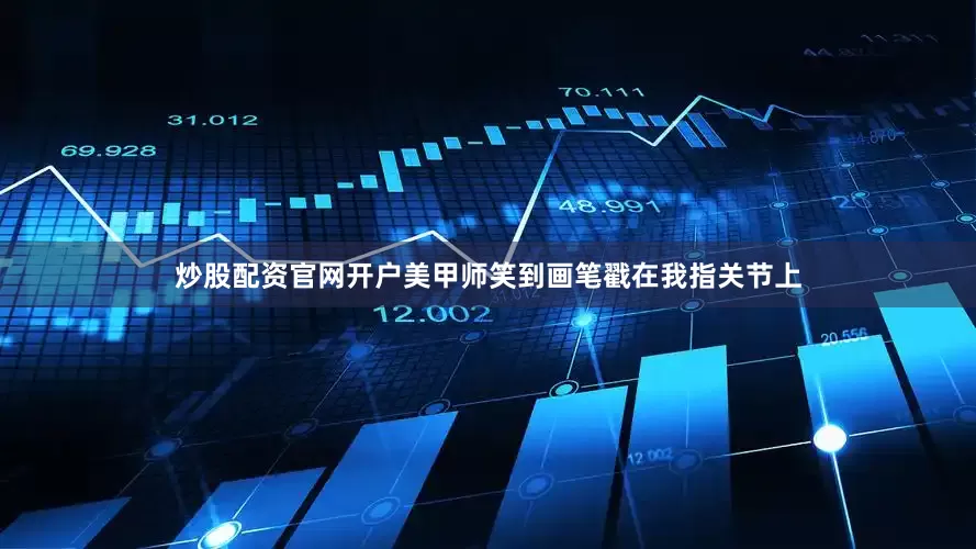 炒股配资官网开户美甲师笑到画笔戳在我指关节上