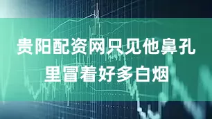 贵阳配资网只见他鼻孔里冒着好多白烟
