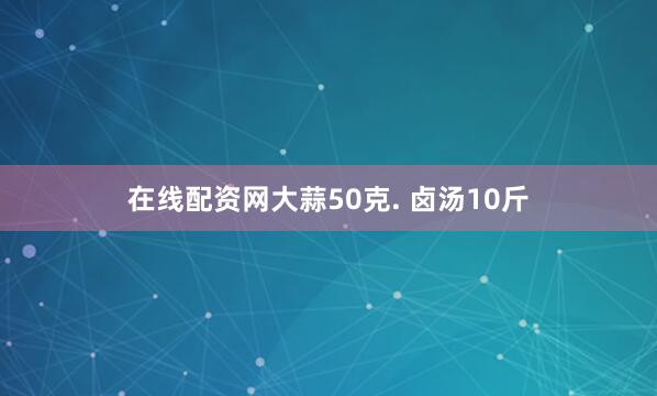 在线配资网大蒜50克. 卤汤10斤