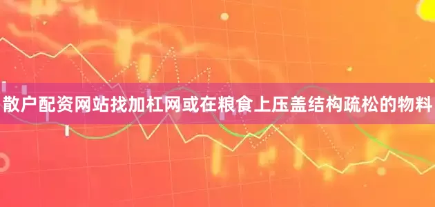 散户配资网站找加杠网或在粮食上压盖结构疏松的物料