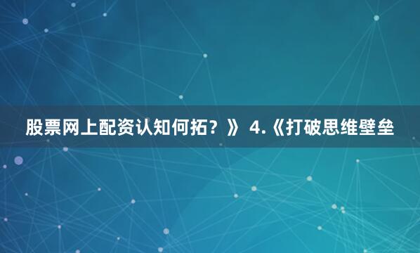 股票网上配资认知何拓？》 4.《打破思维壁垒