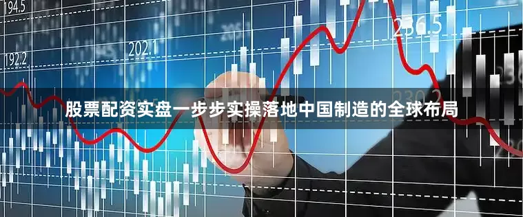 股票配资实盘一步步实操落地中国制造的全球布局