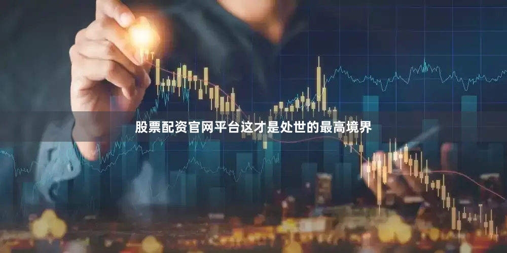 股票配资官网平台这才是处世的最高境界