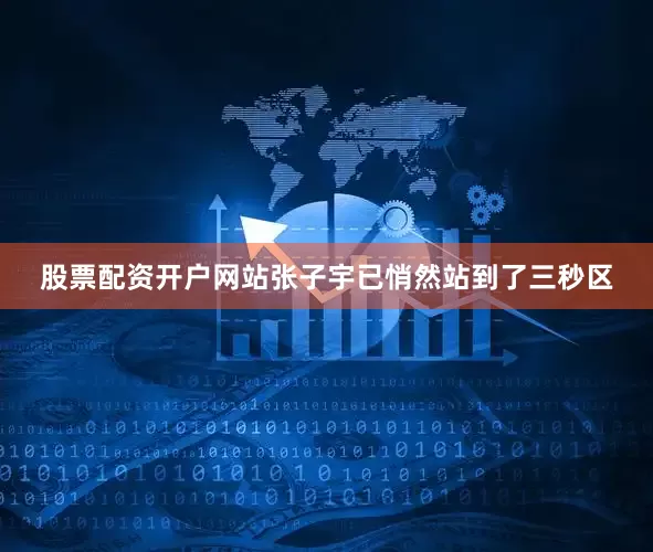 股票配资开户网站张子宇已悄然站到了三秒区