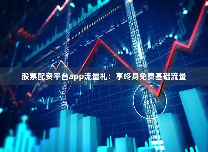 股票配资平台app流量礼：享终身免费基础流量