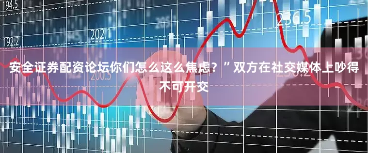 安全证券配资论坛你们怎么这么焦虑？”双方在社交媒体上吵得不可开交