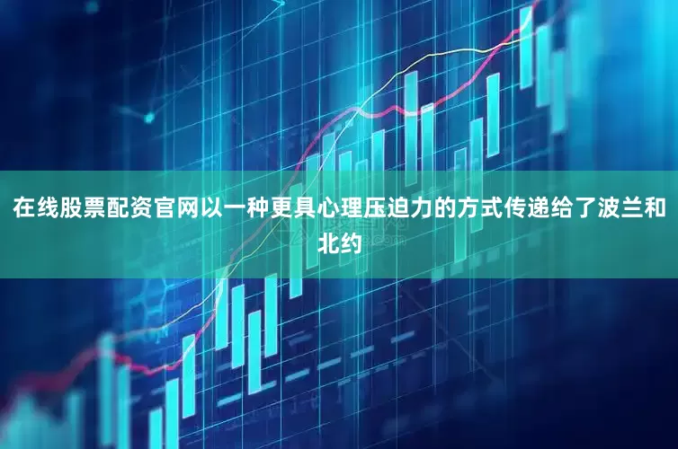 在线股票配资官网以一种更具心理压迫力的方式传递给了波兰和北约