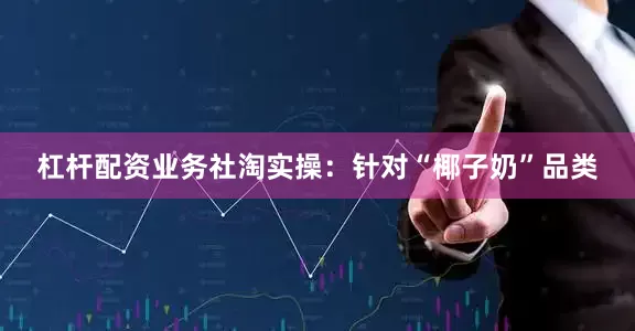 杠杆配资业务社淘实操：针对“椰子奶”品类