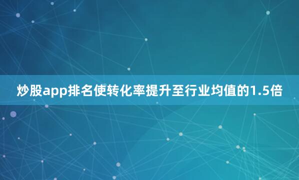 炒股app排名使转化率提升至行业均值的1.5倍