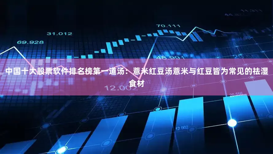 中国十大股票软件排名榜第一道汤:薏米红豆汤薏米与红豆皆为常见的祛湿食材