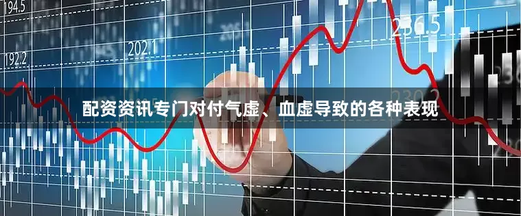 配资资讯专门对付气虚、血虚导致的各种表现