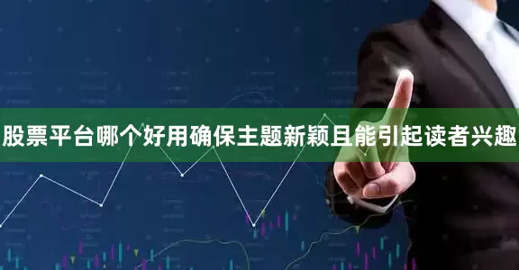 股票平台哪个好用确保主题新颖且能引起读者兴趣