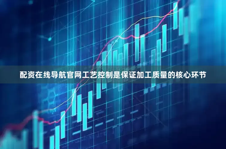 配资在线导航官网工艺控制是保证加工质量的核心环节