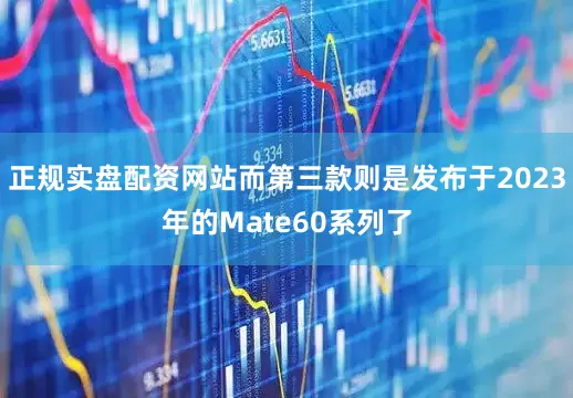 正规实盘配资网站而第三款则是发布于2023年的Mate60系列了