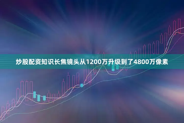 炒股配资知识长焦镜头从1200万升级到了4800万像素